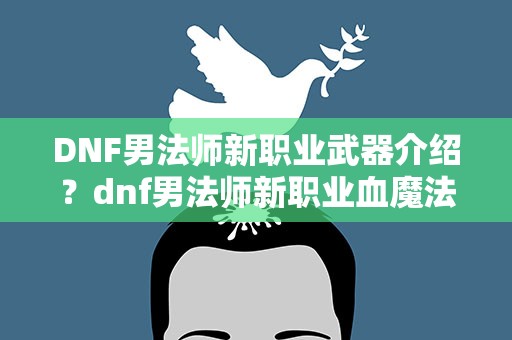 DNF男法师新职业武器介绍？dnf男法师新职业血魔法师拿什么武器,血法师技能介绍