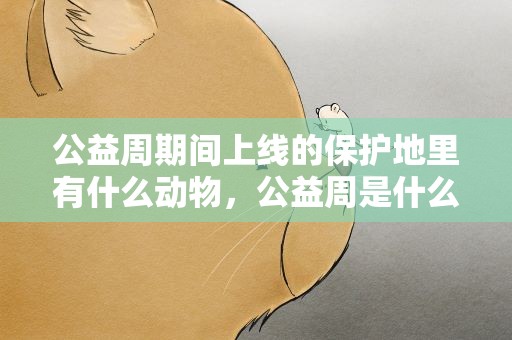 公益周期间上线的保护地里有什么动物，公益周是什么时候