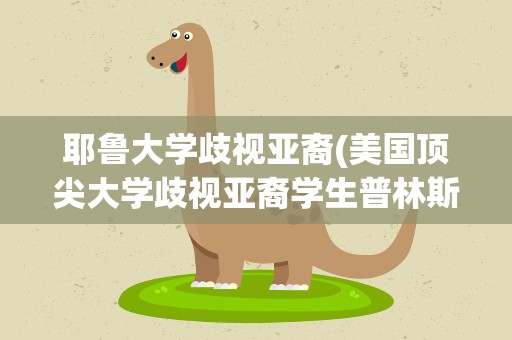 耶鲁大学歧视亚裔(美国顶尖大学歧视亚裔学生普林斯顿面临指控)