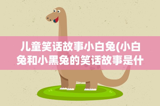 儿童笑话故事小白兔(小白兔和小黑兔的笑话故事是什么)