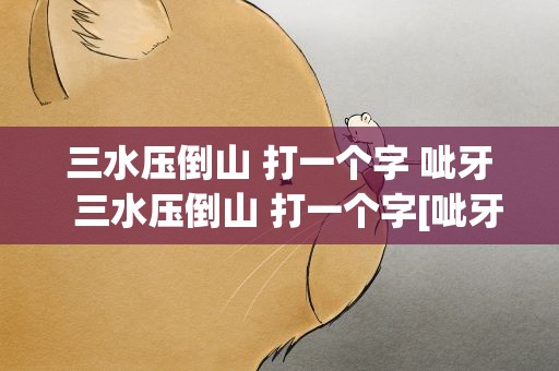 三水压倒山 打一个字 呲牙  三水压倒山 打一个字[呲牙]