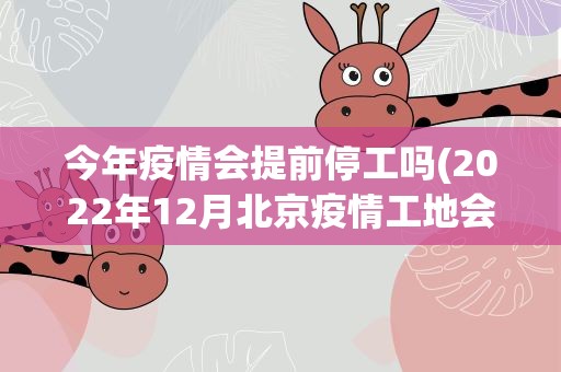 今年疫情会提前停工吗(2022年12月北京疫情工地会提前停工吗)