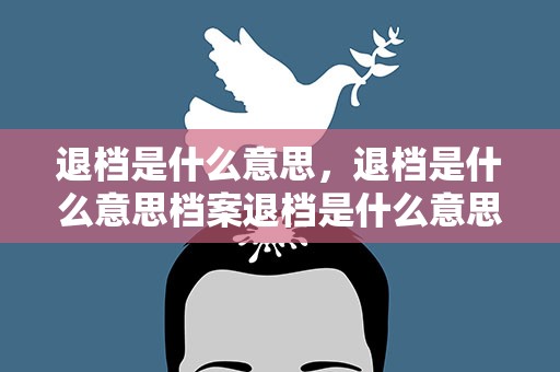 退档是什么意思，退档是什么意思档案退档是什么意思