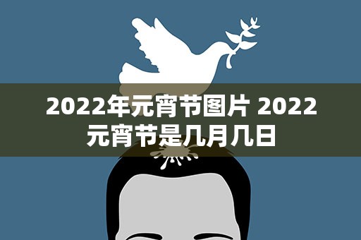 2022年元宵节图片 2022元宵节是几月几日