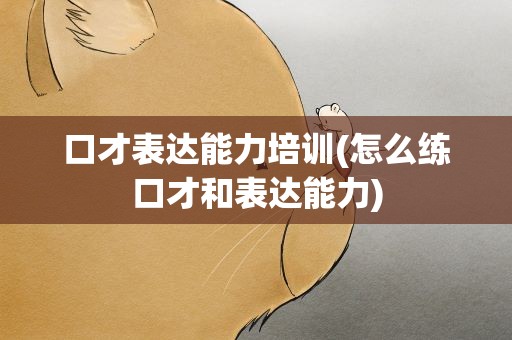 口才表达能力培训(怎么练口才和表达能力)