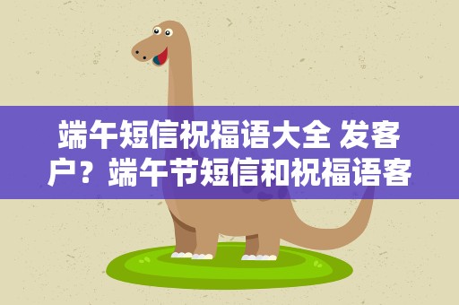 端午短信祝福语大全 发客户？端午节短信和祝福语客户