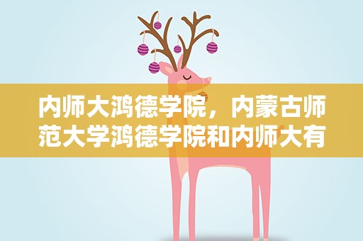 内师大鸿德学院，内蒙古师范大学鸿德学院和内师大有什么关系