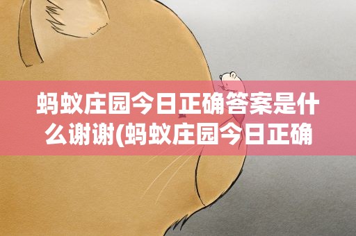 蚂蚁庄园今日正确答案是什么谢谢(蚂蚁庄园今日正确答案是什么谢谢3.4)