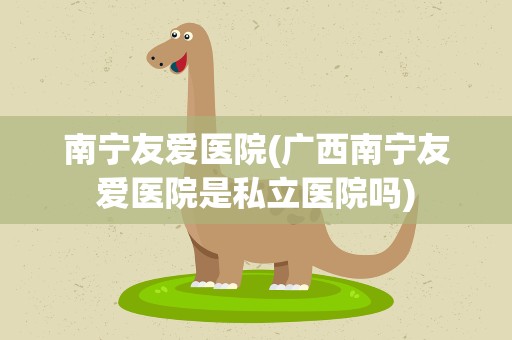 南宁友爱医院(广西南宁友爱医院是私立医院吗)
