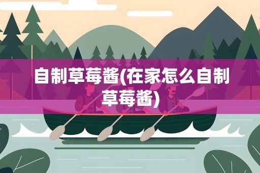 自制草莓酱(在家怎么自制草莓酱)