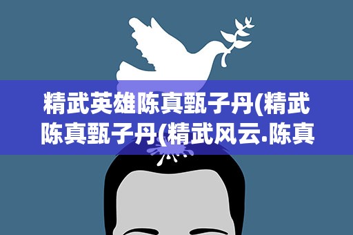 精武英雄陈真甄子丹(精武陈真甄子丹(精武风云.陈真))