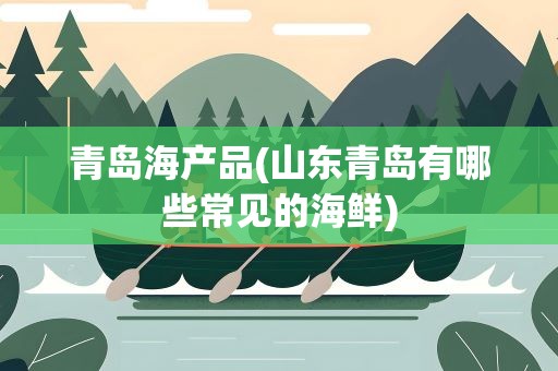 青岛海产品(山东青岛有哪些常见的海鲜)