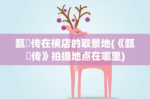 甄嬛传在横店的取景地(《甄嬛传》拍摄地点在哪里)