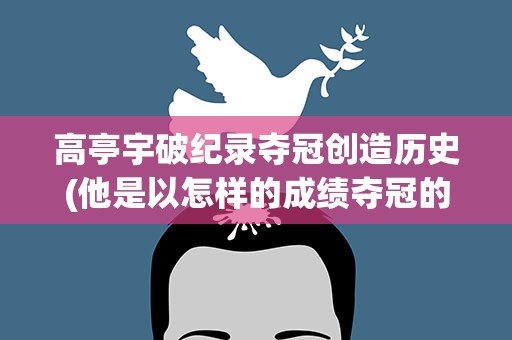 高亭宇破纪录夺冠创造历史(他是以怎样的成绩夺冠的)