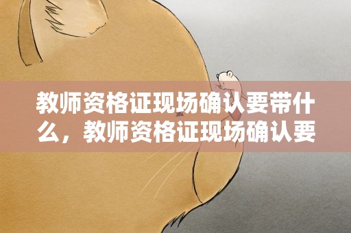 教师资格证现场确认要带什么，教师资格证现场确认要带什么材料
