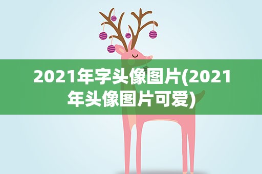 2021年字头像图片(2021年头像图片可爱)