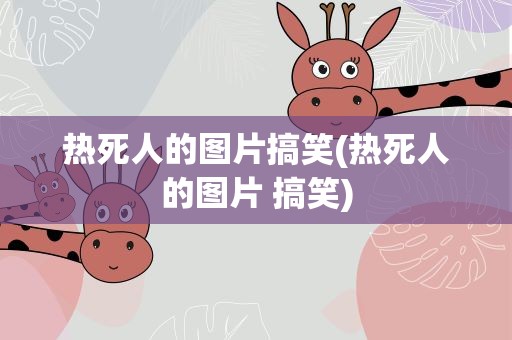 热死人的图片搞笑(热死人的图片 搞笑)