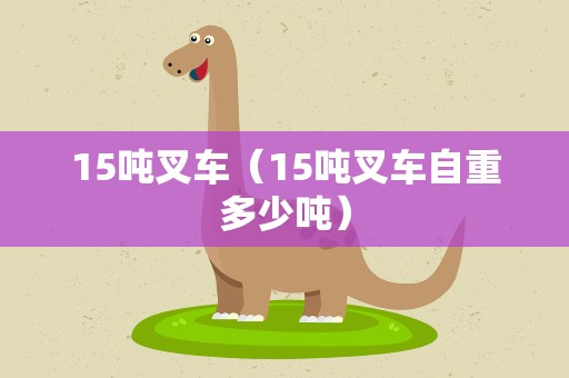 15吨叉车（15吨叉车自重多少吨）