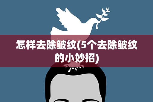 怎样去除皱纹(5个去除皱纹的小妙招)