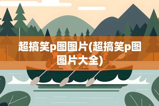 超搞笑p图图片(超搞笑p图图片大全)