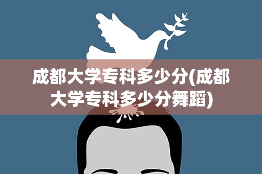 成都大学专科多少分(成都大学专科多少分舞蹈)
