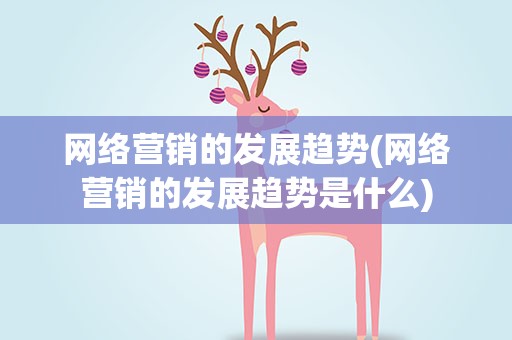 网络营销的发展趋势(网络营销的发展趋势是什么)