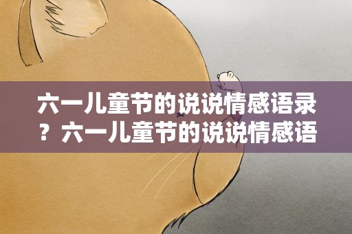 六一儿童节的说说情感语录？六一儿童节的说说情感语录短句