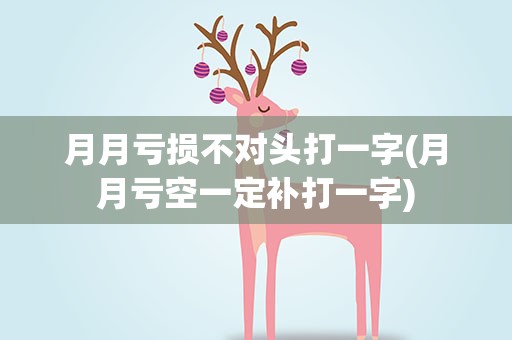 月月亏损不对头打一字(月月亏空一定补打一字)