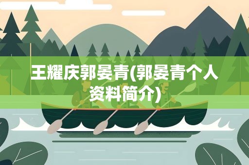 王耀庆郭晏青(郭晏青个人资料简介)
