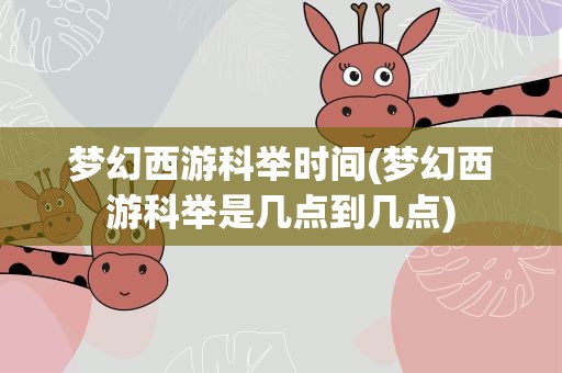 梦幻西游科举时间(梦幻西游科举是几点到几点)