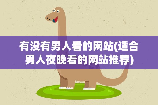 有没有男人看的网站(适合男人夜晚看的网站推荐)
