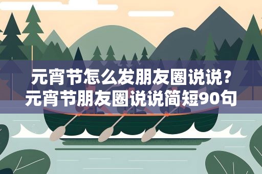 元宵节怎么发朋友圈说说？元宵节朋友圈说说简短90句