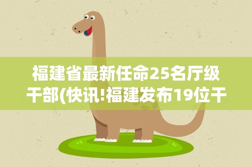 福建省最新任命25名厅级干部(快讯!福建发布19位干部任前公示,涉及多个副厅级职务!)
