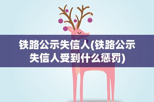 铁路公示失信人(铁路公示失信人受到什么惩罚)