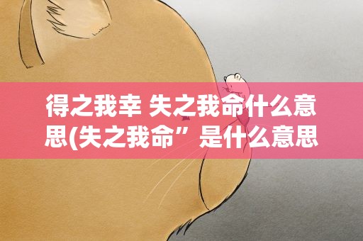 得之我幸 失之我命什么意思(失之我命”是什么意思)