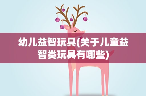 幼儿益智玩具(关于儿童益智类玩具有哪些)