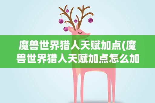 魔兽世界猎人天赋加点(魔兽世界猎人天赋加点怎么加啊)