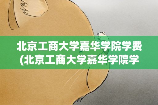 北京工商大学嘉华学院学费(北京工商大学嘉华学院学费是多少)