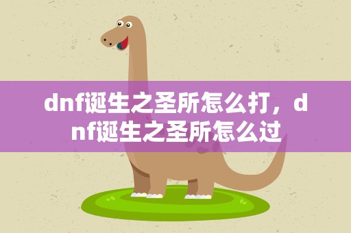 dnf诞生之圣所怎么打，dnf诞生之圣所怎么过