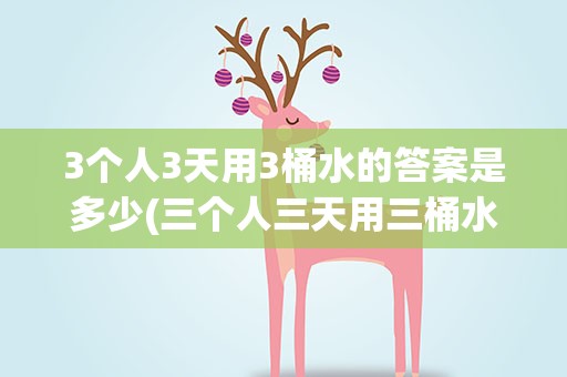 3个人3天用3桶水的答案是多少(三个人三天用三桶水,九个人九天用几桶水)