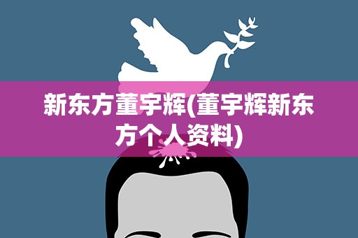 新东方董宇辉(董宇辉新东方个人资料)