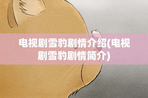 电视剧雪豹剧情介绍(电视剧雪豹剧情简介)