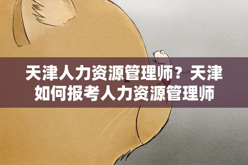 天津人力资源管理师？天津如何报考人力资源管理师