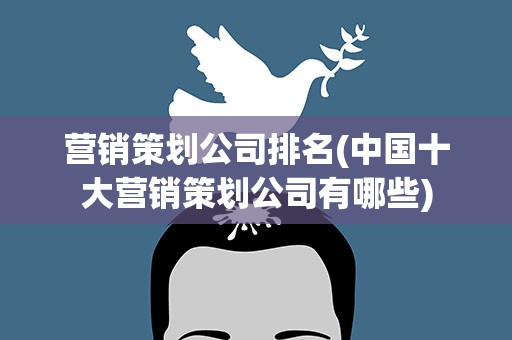 营销策划公司排名(中国十大营销策划公司有哪些)