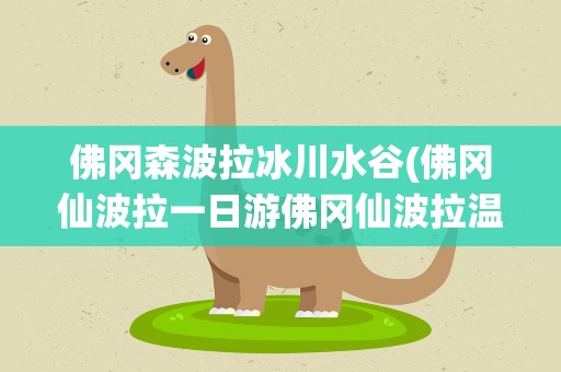 佛冈森波拉冰川水谷(佛冈仙波拉一日游佛冈仙波拉温泉门票多少钱)