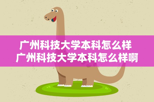 广州科技大学本科怎么样 广州科技大学本科怎么样啊