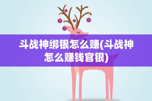 斗战神绑银怎么赚(斗战神怎么赚钱官银)