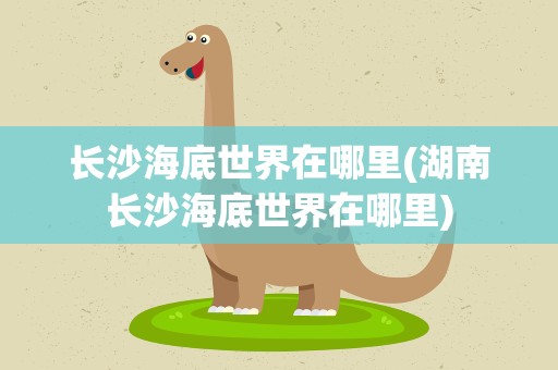 长沙海底世界在哪里(湖南长沙海底世界在哪里)