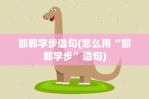 邯郸学步造句(怎么用“邯郸学步”造句)