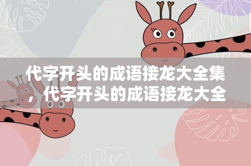 代字开头的成语接龙大全集，代字开头的成语接龙大全集语